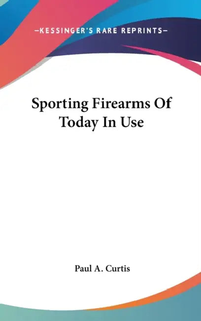 Sporting Firearms Of Today In Use by Paul A. Curtis