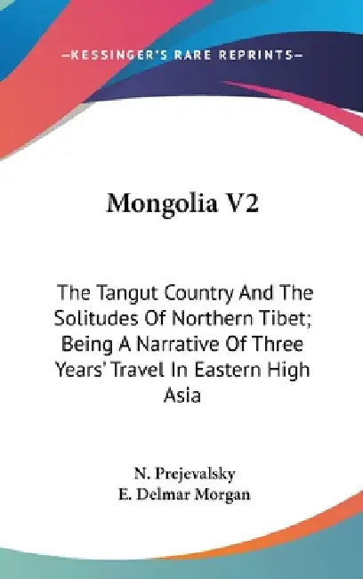 Mongolia V2: The Tangut Country And The Solitudes Of Northern Tibet; Being A Narrative Of Three Years' Travel In Eastern High Asia by N. Prejevalsky, E. Delmar Morgan