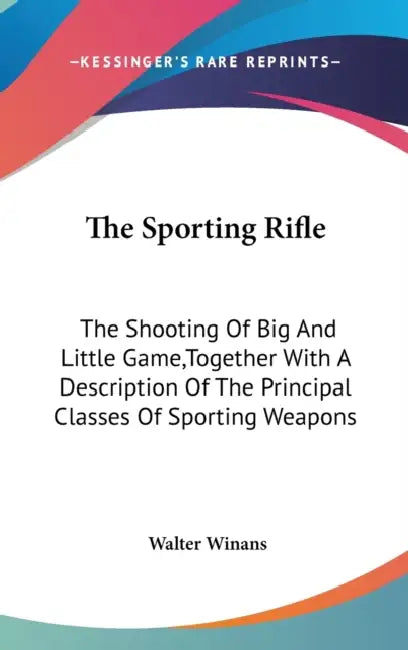 The Sporting Rifle: The Shooting Of Big And Little Game, Together With A Description Of The Principal Classes Of Sporting Weapons by Walter Winans