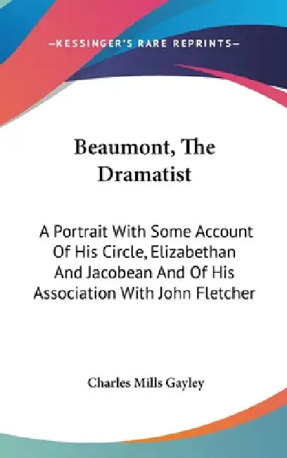 Beaumont, The Dramatist: A Portrait With Some Account Of His Circle, Elizabethan And Jacobean And Of His Association With John Fletcher by Charles Mills Gayley