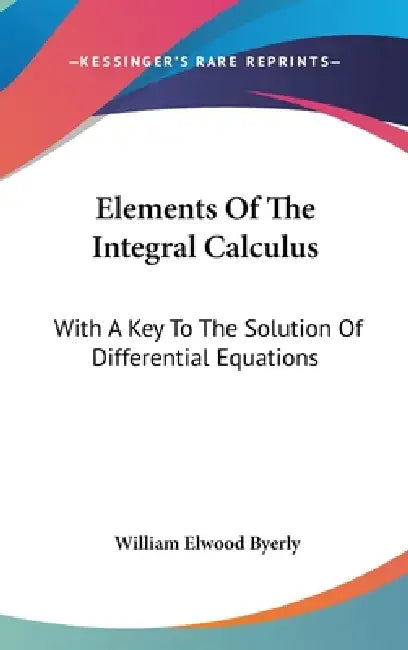 Elements Of The Integral Calculus: With A Key To The Solution Of Differential Equations by William Elwood Byerly