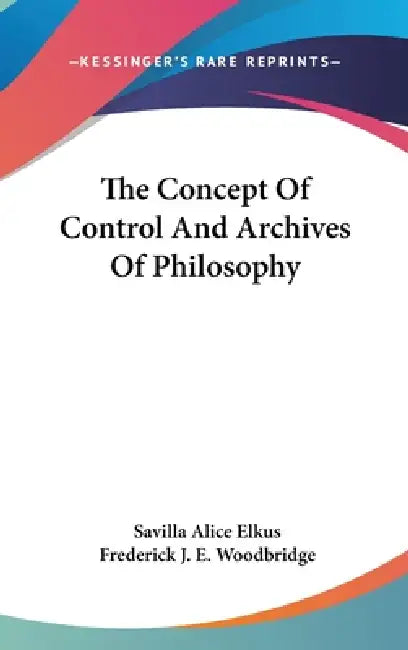 The Concept Of Control And Archives Of Philosophy by Savilla Alice Elkus, Frederick J. E. Woodbridge