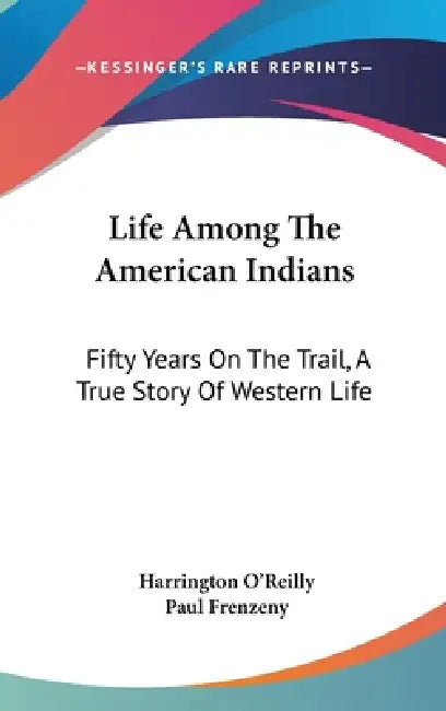 Life Among The American Indians: Fifty Years On The Trail, A True Story Of Western Life by Harrington O'Reilly, Paul Frenzeny
