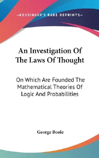 An Investigation Of The Laws Of Thought: On Which Are Founded The Mathematical Theories Of Logic And Probabilities by George Boole