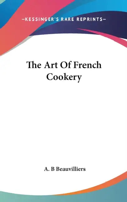 The Art Of French Cookery by A. B. Beauvilliers
