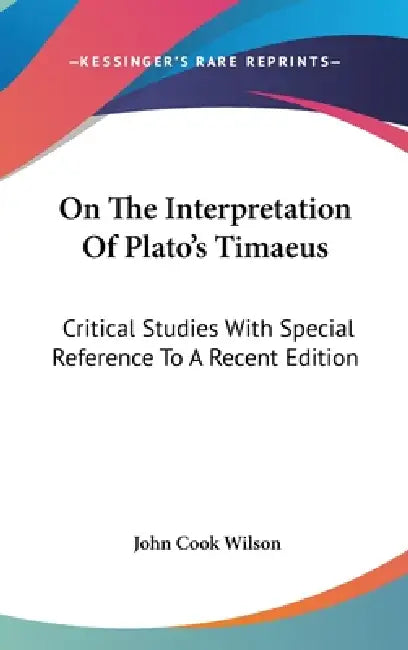 On The Interpretation Of Plato's Timaeus: Critical Studies With Special Reference To A Recent Edition by John Cook Wilson