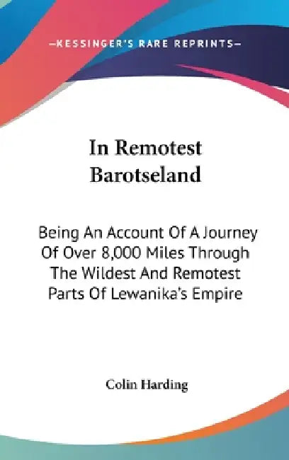 In Remotest Barotseland: Being An Account Of A Journey Of Over 8,000 Miles Through The Wildest And Remotest Parts Of Lewanika's Empire by Colin Harding