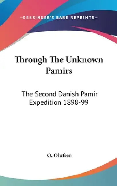 Through The Unknown Pamirs: The Second Danish Pamir Expedition 1898-99 by O. Olufsen