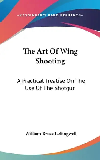 The Art Of Wing Shooting: A Practical Treatise On The Use Of The Shotgun by William Bruce Leffingwell