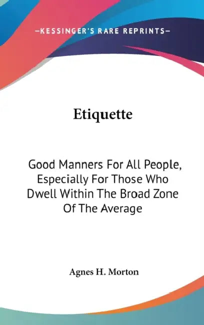 Etiquette: Good Manners For All People, Especially For Those Who Dwell Within The Broad Zone Of The Average by Agnes H. Morton
