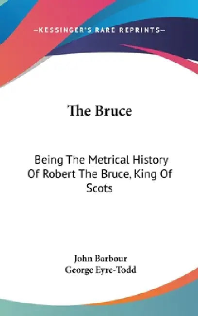 The Bruce: Being The Metrical History Of Robert The Bruce, King Of Scots by John Barbour, George Eyre-Todd