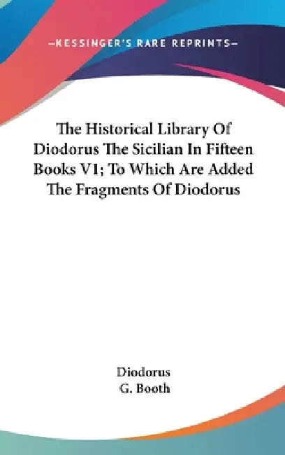 The Historical Library Of Diodorus The Sicilian In Fifteen Books V1; To Which Are Added The Fragments Of Diodorus by Diodorus, G. Booth