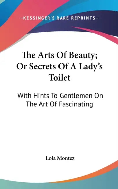 The Arts Of Beauty; Or Secrets Of A Lady's Toilet: With Hints To Gentlemen On The Art Of Fascinating by Lola Montez