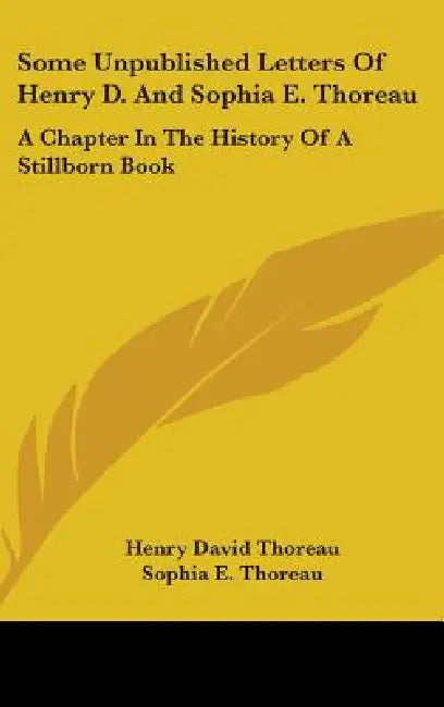 Some Unpublished Letters Of Henry D. And Sophia E. Thoreau: A Chapter In The History Of A Stillborn Book by Henry David Thoreau, Sophia E. Thoreau