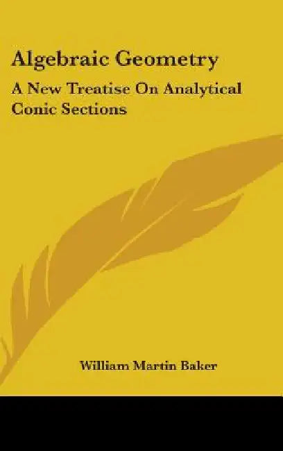 Algebraic Geometry: A New Treatise On Analytical Conic Sections by William Martin Baker