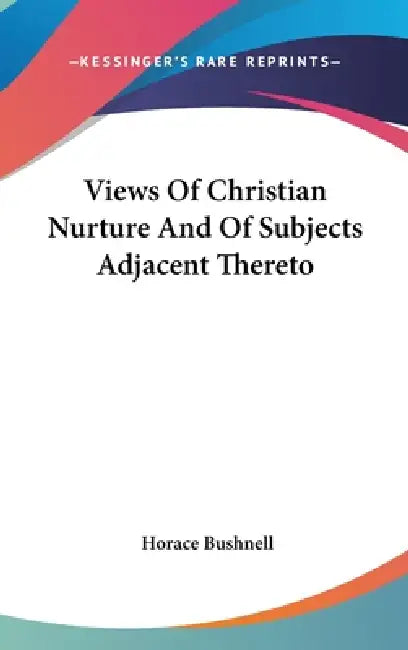 Views Of Christian Nurture And Of Subjects Adjacent Thereto by Horace Bushnell