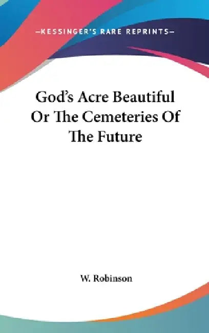 God's Acre Beautiful Or The Cemeteries Of The Future by W. Robinson