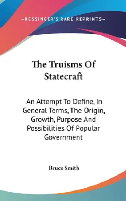 The Truisms Of Statecraft: An Attempt To Define, In General Terms, The Origin, Growth, Purpose And Possibilities Of Popular Government by Bruce Smith