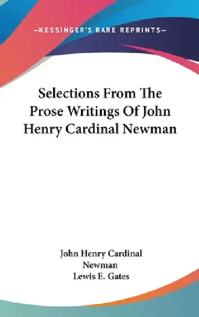 Selections From The Prose Writings Of John Henry Cardinal Newman by John Henry Cardinal Newman, Lewis E. Gates