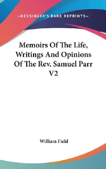 Memoirs Of The Life, Writings And Opinions Of The Rev. Samuel Parr V2 by William Field