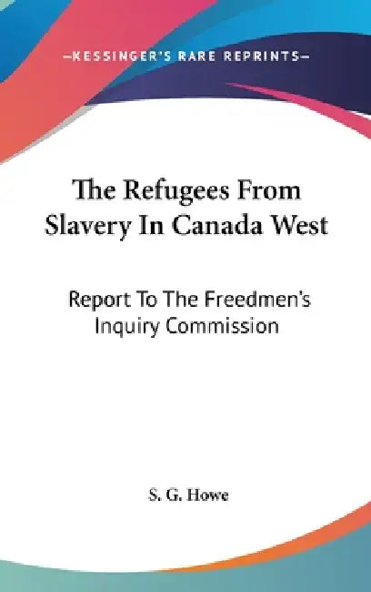 The Refugees From Slavery In Canada West: Report To The Freedmen's Inquiry Commission by S. G. Howe