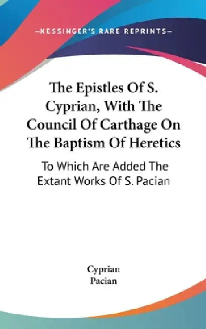 The Epistles Of S. Cyprian, With The Council Of Carthage On The Baptism Of Heretics: To Which Are Added The Extant Works Of S. Pacian by Cyprian, Pacian