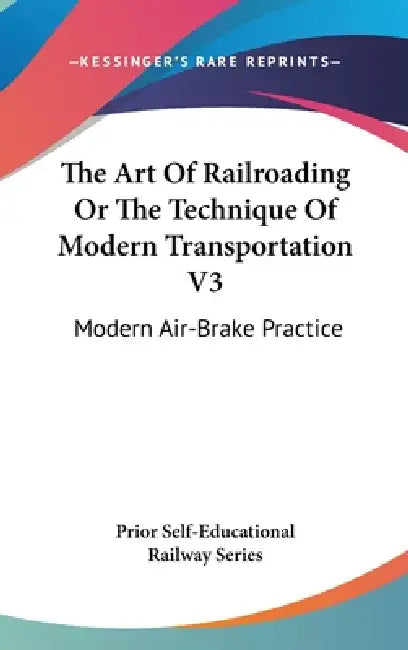 The Art Of Railroading Or The Technique Of Modern Transportation V3: Modern Air-Brake Practice by Prior Self-Educational Railway Series