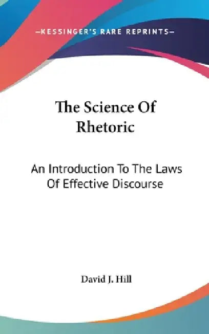 The Science Of Rhetoric: An Introduction To The Laws Of Effective Discourse by David J. Hill