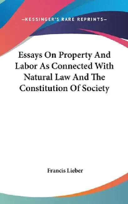 Essays On Property And Labor As Connected With Natural Law And The Constitution Of Society by Francis Lieber