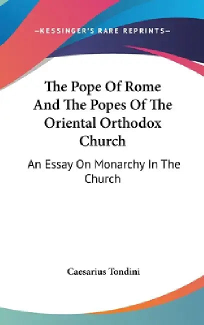 The Pope Of Rome And The Popes Of The Oriental Orthodox Church: An Essay On Monarchy In The Church by Caesarius Tondini
