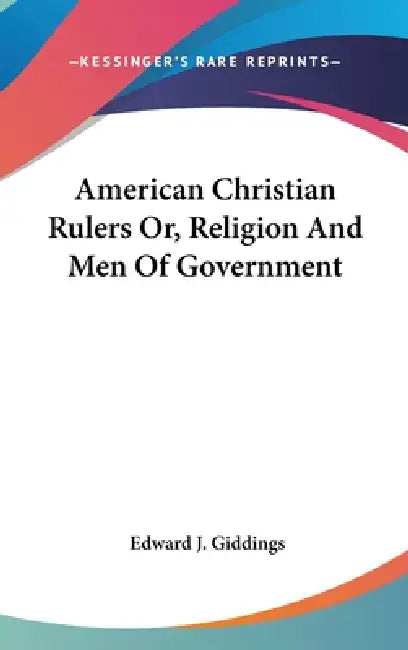 American Christian Rulers Or, Religion And Men Of Government by Edward J. Giddings
