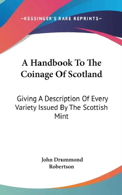 A Handbook To The Coinage Of Scotland: Giving A Description Of Every Variety Issued By The Scottish Mint by John Drummond Robertson