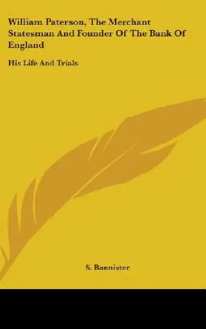 William Paterson, The Merchant Statesman And Founder Of The Bank Of England: His Life And Trials by S. Bannister