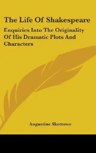 The Life Of Shakespeare: Enquiries Into The Originality Of His Dramatic Plots And Characters by Augustine Skottowe