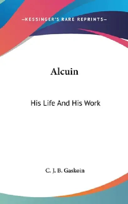 Alcuin: His Life And His Work by C. J. B. Gaskoin