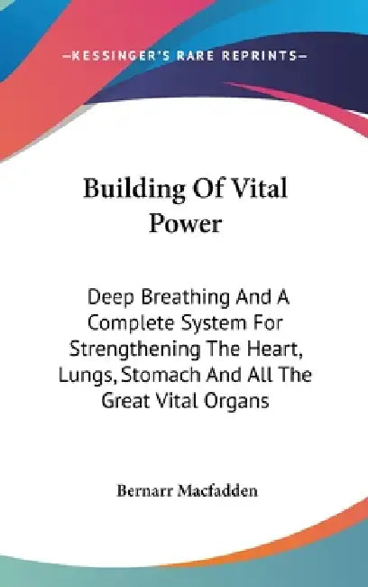 Building Of Vital Power: Deep Breathing And A Complete System For Strengthening The Heart, Lungs, Stomach And All The Great Vital Organs by Bernarr Macfadden