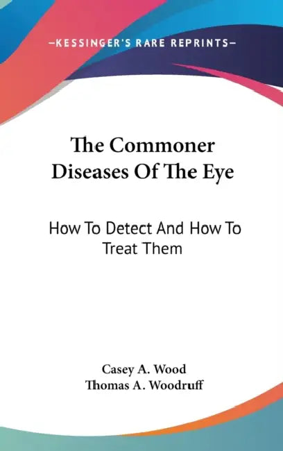 The Commoner Diseases Of The Eye: How To Detect And How To Treat Them by Casey a. Wood, Thomas A. Woodruff