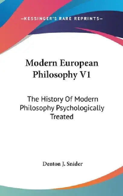 Modern European Philosophy V1: The History Of Modern Philosophy Psychologically Treated by Denton J. Snider
