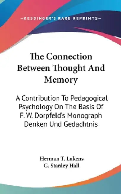 The Connection Between Thought And Memory: A Contribution To Pedagogical Psychology On The Basis Of F. W. Dorpfeld's Monograph Denken Und Gedachtnis by Herman T. Lukens, G. Stanley Hall