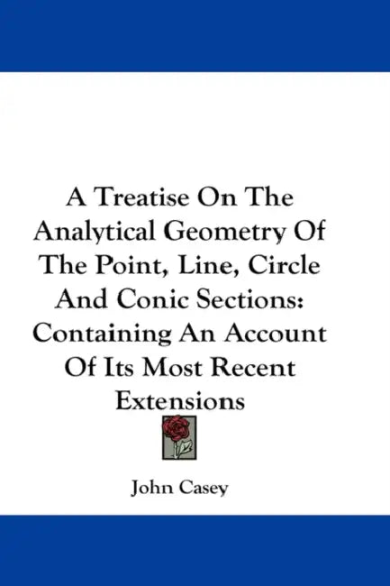 A Treatise On The Analytical Geometry Of The Point, Line, Circle And Conic Sections: Containing An Account Of Its Most Recent Extensions by John Casey