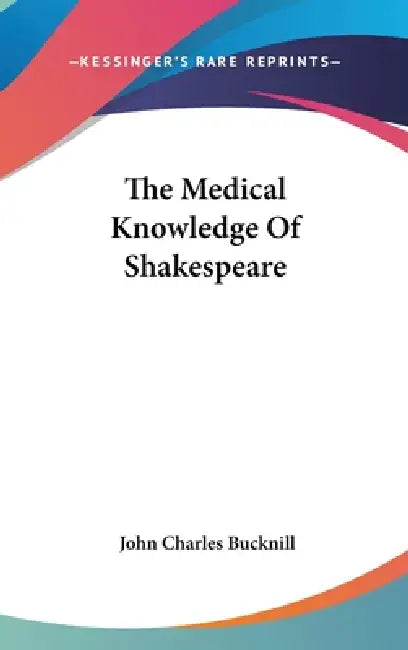 The Medical Knowledge Of Shakespeare by John Charles Bucknill