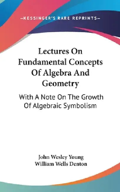 Lectures On Fundamental Concepts Of Algebra And Geometry: With A Note On The Growth Of Algebraic Symbolism by John Wesley Young, William Wells Denton