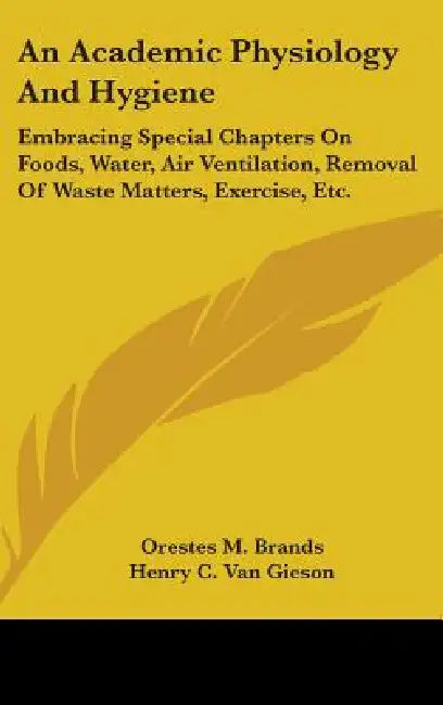 An Academic Physiology And Hygiene: Embracing Special Chapters On Foods, Water, Air Ventilation, Removal Of Waste Matters, Exercise, Etc. by Orestes M. Brands, Henry C. Van Gieson