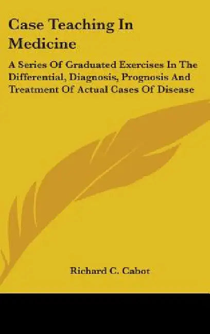 Case Teaching In Medicine: A Series Of Graduated Exercises In The Differential, Diagnosis, Prognosis And Treatment Of Actual Cases Of Disease by Richard C. Cabot
