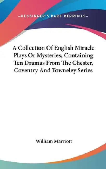 A Collection Of English Miracle Plays Or Mysteries; Containing Ten Dramas From The Chester, Coventry And Towneley Series by William Marriott