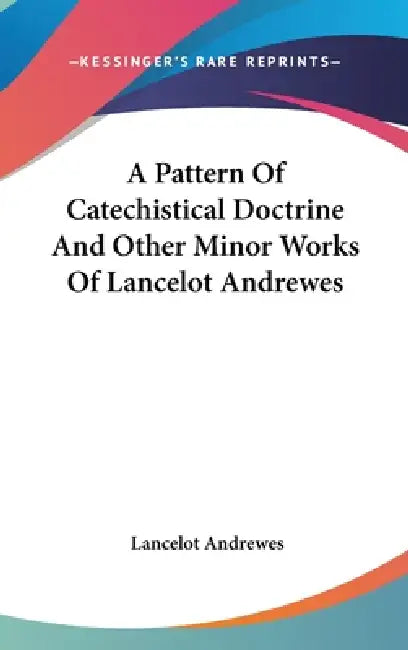 A Pattern Of Catechistical Doctrine And Other Minor Works Of Lancelot Andrewes by Lancelot Andrewes