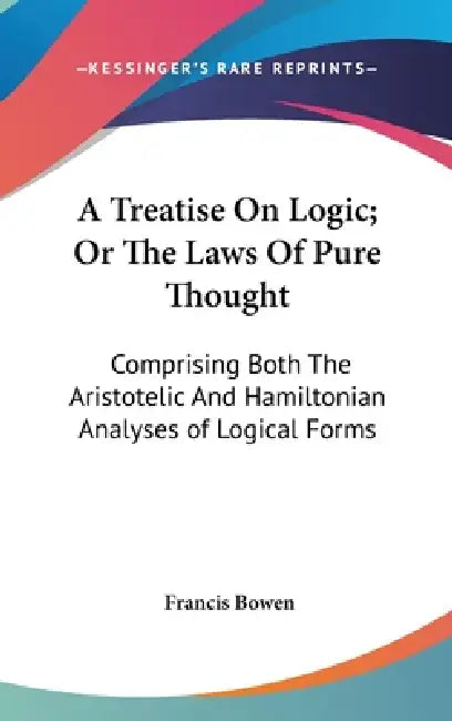 A Treatise On Logic; Or The Laws Of Pure Thought: Comprising Both The Aristotelic And Hamiltonian Analyses of Logical Forms by Francis Bowen