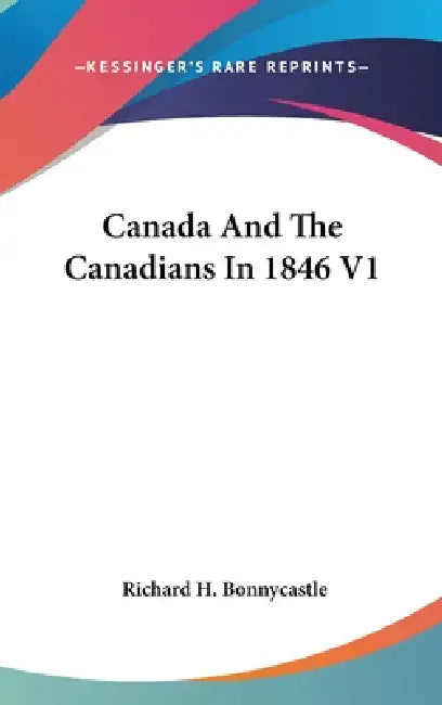 Canada And The Canadians In 1846 V1 by Richard H. Bonnycastle