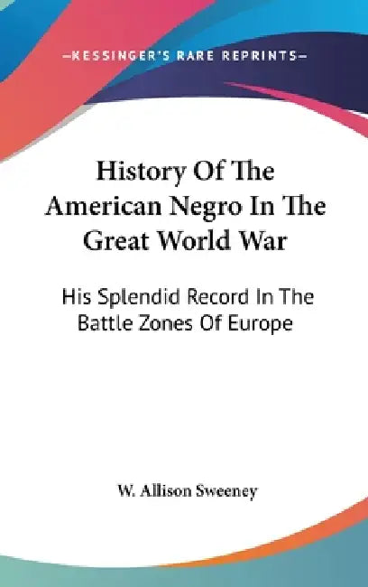 History Of The American Negro In The Great World War: His Splendid Record In The Battle Zones Of Europe by W. Allison Sweeney