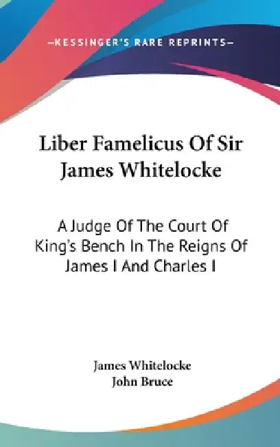 Liber Famelicus Of Sir James Whitelocke: A Judge Of The Court Of King's Bench In The Reigns Of James I And Charles I by James Whitelocke, John Bruce